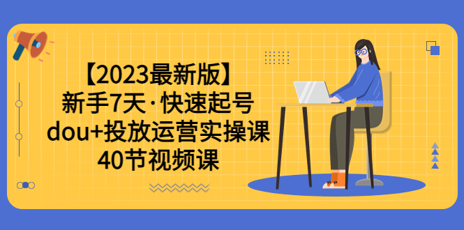 【副业项目6054期】【2023最新版】新手7天·快速起号：dou+投放运营实操课（40节视频课）-云起副业网