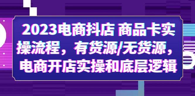【副业项目6033期】2023电商抖店 商品卡实操流程，有货源/无货源，电商开店实操和底层逻辑-云起副业网