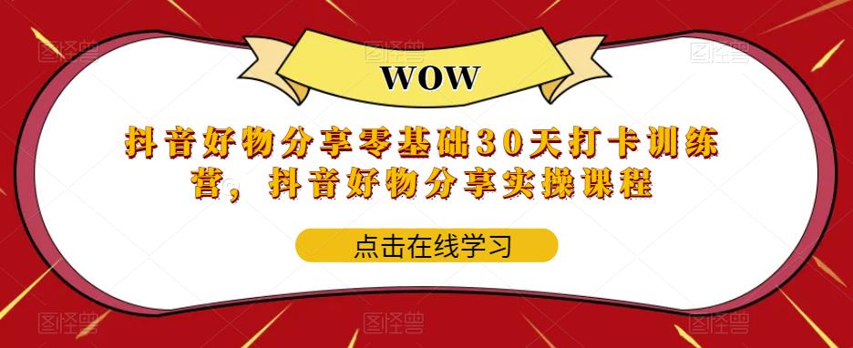 【副业项目6003期】抖音好物分享0基础30天-打卡特训营，抖音好物分享实操课程-云起副业网
