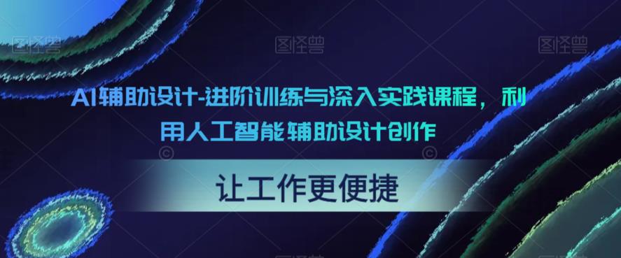 【副业项目6081期】AI辅助设计-进阶训练与深入实践课程，利用人工智能辅助设计创作-云起副业网