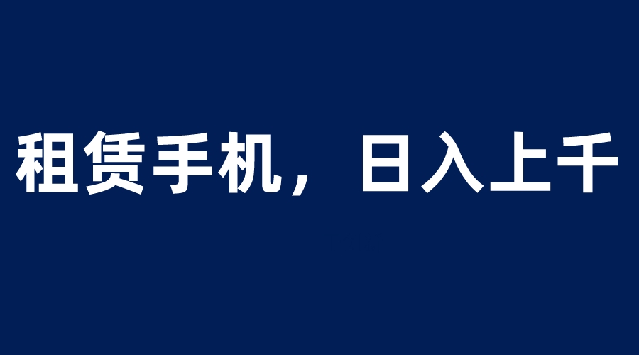【副业项目6139期】租赁手机蓝海项目，轻松到日入上千，小白0成本直接上手-云起副业网