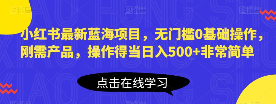 【副业项目6611期】小红书最新蓝海项目，无门槛0基础操作，刚需产品，操作得当日入500+非常简单-云起副业网