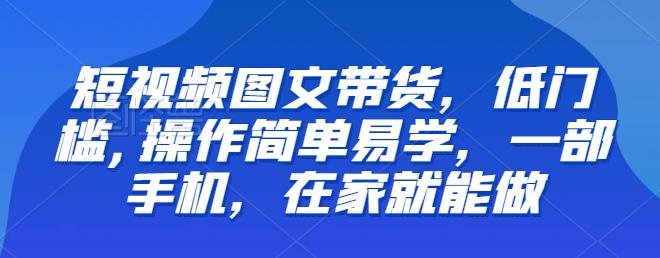 【副业项目6768期】【推荐】短视频图文带货，低门槛,操作简单易学，一部手机，在家就能做-云起副业网