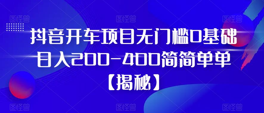 【副业项目6371期】抖音开车项目，无门槛0基础日入200-400简简单单【揭秘】-云起副业网