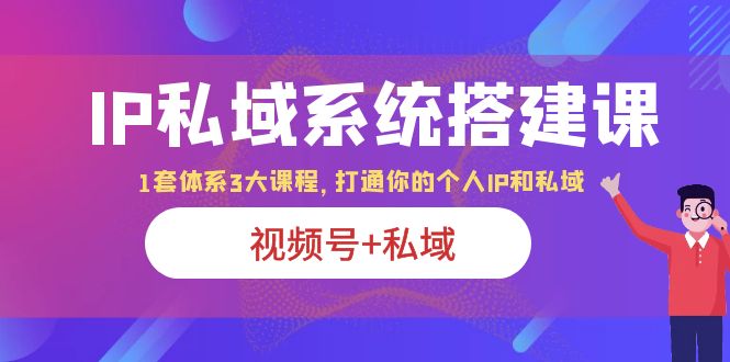 【副业项目6376期】IP私域 系统搭建课，视频号+私域 1套 体系 3大课程，打通你的个人ip私域-云起副业网