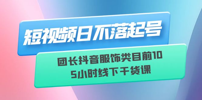 【副业项目6379期】短视频日不落起号【6月11线下课】团长抖音服饰类目前10 5小时线下干货课-云起副业网