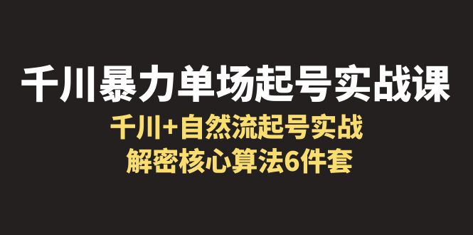 【副业项目6383期】千川暴力单场·起号实战课：千川+自然流起号实战， 解密核心算法6件套-云起副业网