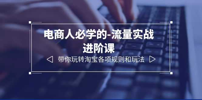 【副业项目6400期】电商人必学的-流量实战进阶课:带你玩转淘宝各项规则和玩法(12节课)-云起副业网
