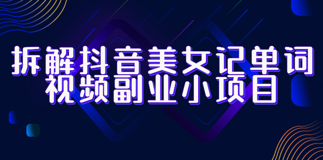 【副业项目6407期】拆解抖音美女记单词视频副业小项目，一条龙玩法大解析（教程+素材）-云起副业网