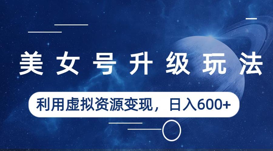 【副业项目6541期】美女号升级玩法，利用虚拟资源变现，日入600+（教程+素材）-云起副业网