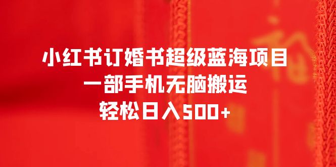 【副业项目6543期】小红书订婚书超级蓝海项目，一部手机无脑搬运，轻松日入500+-云起副业网
