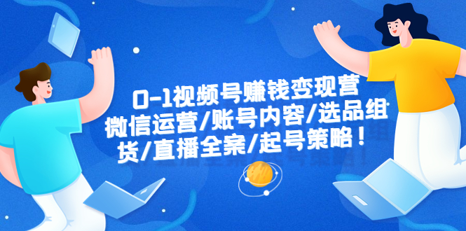 【副业项目6422期】0-1视频号赚钱变现营：微信运营-账号内容-选品组货-直播全案-起号策略！-云起副业网