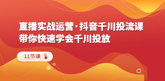 【副业项目6423期】直播实战运营·抖音千川投流课，带你快速学会千川投放（11节课）-云起副业网