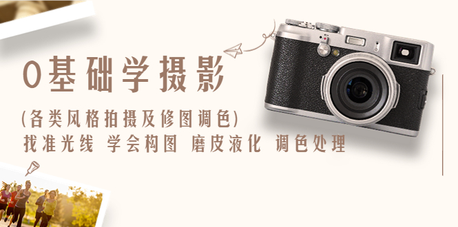 【副业项目6431期】0基础学摄影(各类风格拍摄及修图调色)找准光线 学会构图 磨皮液化 调色处理-云起副业网