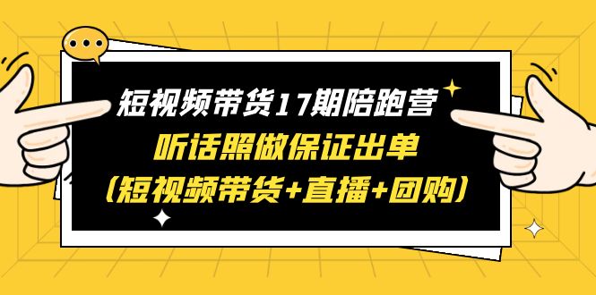 【副业项目6436期】短视频带货17期陪跑营 听话照做保证出单（短视频带货+直播+团购）赠1-16期-云起副业网
