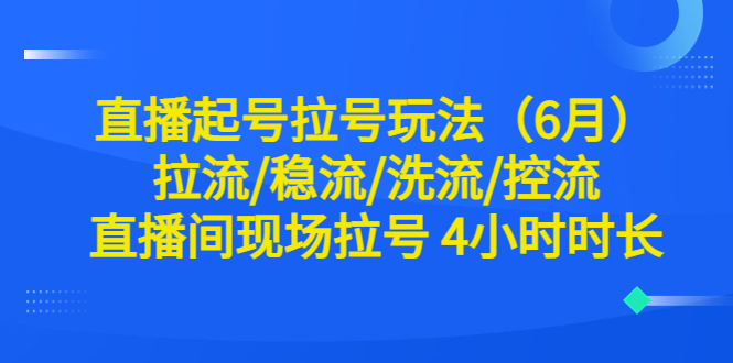 【副业项目6451期】直播起号拉号玩法（6月）拉流/稳流/洗流/控流 直播间现场拉号 4小时时长-云起副业网