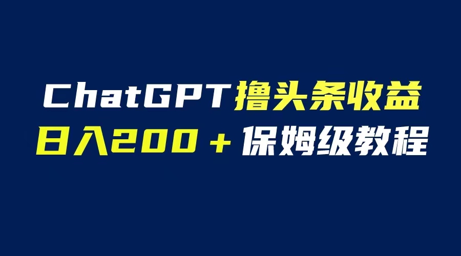 【副业项目6565期】GPT解放双手撸头条收益，日入200保姆级教程，自媒体小白无脑操作-云起副业网