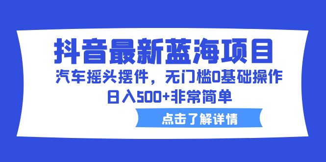 【副业项目6620期】抖音最新蓝海项目，汽车摇头摆件，无门槛0基础操作，日入500+非常简单-云起副业网
