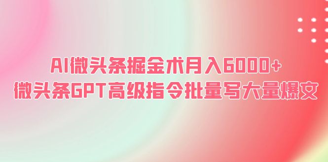 【副业项目6481期】AI微头条掘金术月入6000+ 微头条GPT高级指令批量写大量爆文-云起副业网