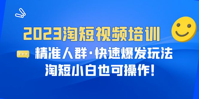 【副业项目6484期】2023淘短视频培训：精准人群·快速爆发玩法，淘短小白也可操作！-云起副业网