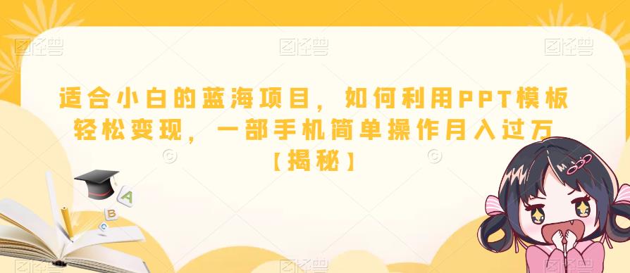 【副业项目6567期】适合小白的蓝海项目，如何利用PPT模板轻松变现，一部手机简单操作月入过万-云起副业网