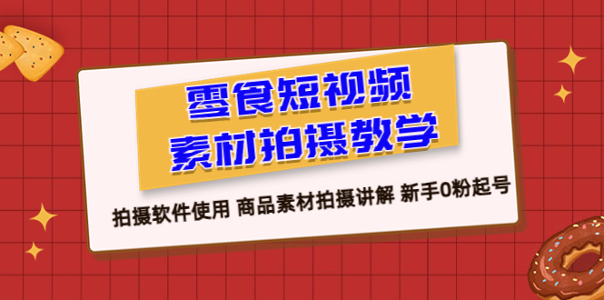 【副业项目6453期】零食 短视频素材拍摄教学，拍摄软件使用 商品素材拍摄讲解 新手0粉起号-云起副业网