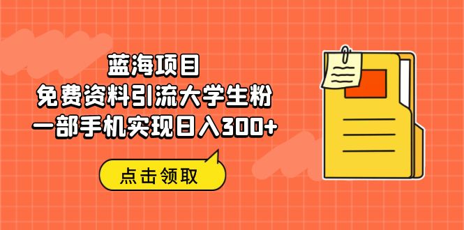 【副业项目6704期】蓝海项目，免费资料引流大学生粉一部手机实现日入300+-云起副业网