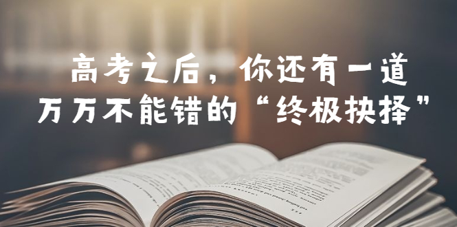 【副业项目6456期】某公众号付费文章——高考-之后，你还有一道万万不能错的“终极抉择”-云起副业网