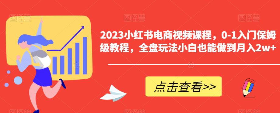 【副业项目6448期】2023小红书电商视频课程，0-1入门保姆级教程，全盘玩法小白也能做到月入2w+-云起副业网