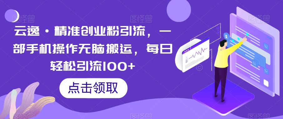 【副业项目6573期】云逸·精准创业粉引流，一部手机操作无脑搬运，每日轻松引流100+-云起副业网
