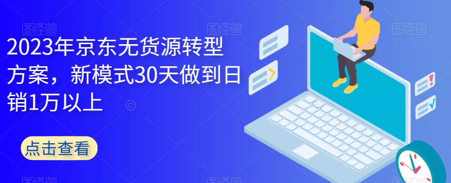 【副业项目6449期】2023年京东无货源转型方案，新模式30天做到日销1万以上-云起副业网
