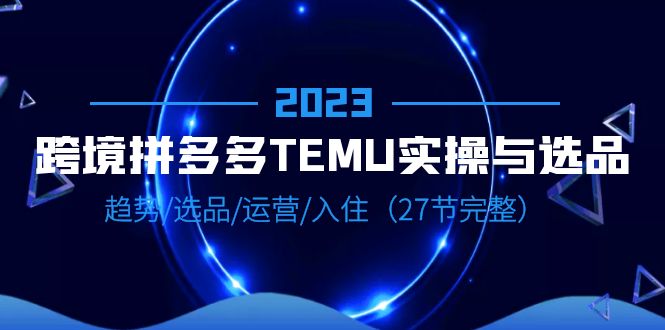 【副业项目6708期】2023跨境·拼多多·TEMU实操与选品,趋势·选品·运营·入住(27节完整)-云起副业网