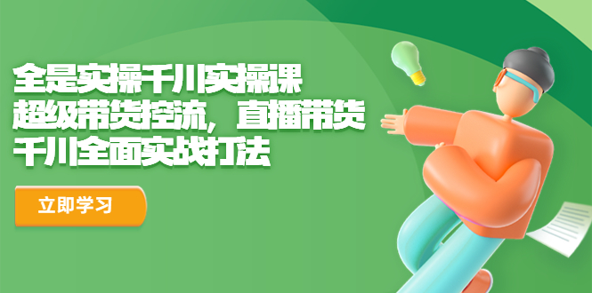 【副业项目6716期】全是实操千川实操课，超级带货控流，直播带货 千川全面实战打法-云起副业网
