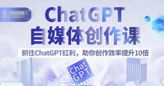 【副业项目6502期】ChatGPT自媒体创作课，抓住ChatGPT红利，助你创作效率提升10倍-云起副业网