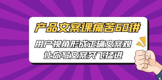 【副业项目6717期】产品文案课痛苦60讲，用户视角形成正确文案观，让你写文案突飞猛进-云起副业网
