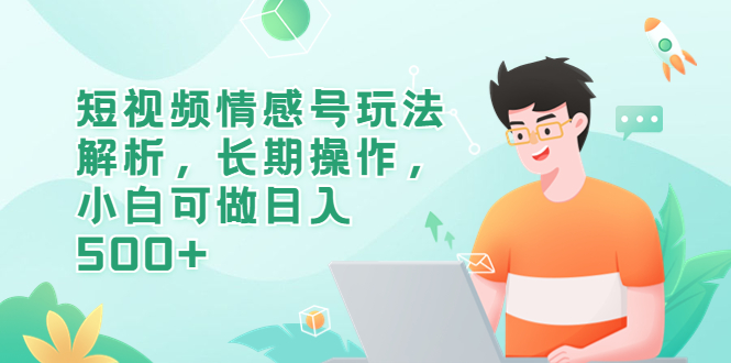 【副业项目6580期】短视频情感号玩法解析，长期操作，小白可做日入500+-云起副业网