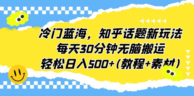 【副业项目6722期】冷门蓝海，知乎话题新玩法，每天30分钟无脑搬运，轻松日入500+(教程+素材)-云起副业网