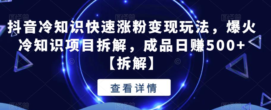 【副业项目6594期】抖音冷知识快速涨粉变现玩法，爆火冷知识项目拆解，成品日赚500+-云起副业网