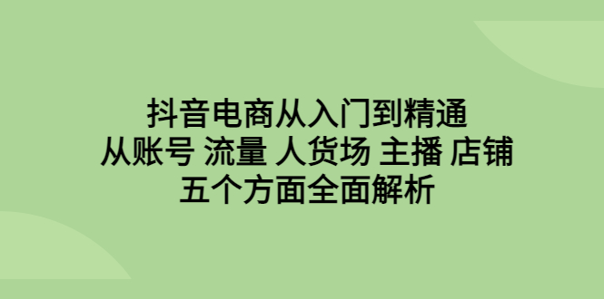 【副业项目6799期】抖音电商从入门到精通，从账号 流量 人货场 主播 店铺五个方面全面解析-云起副业网