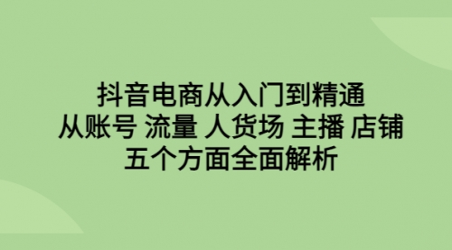 【副业项目6779期】抖音电商从入门到精通，从账号 流量 人货场 主播 店铺五个方面全面解析-云起副业网