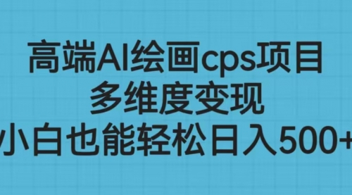 【副业项目6783期】高端AI绘画cps项目，多维度变现，小白也能轻松一天500+-云起副业网