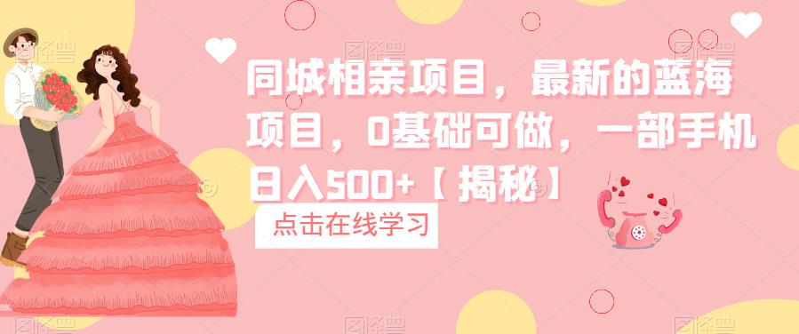 【副业项目6822期】同城相亲项目，最新的蓝海项目，0基础可做，一部手机日入500+【揭秘】-云起副业网