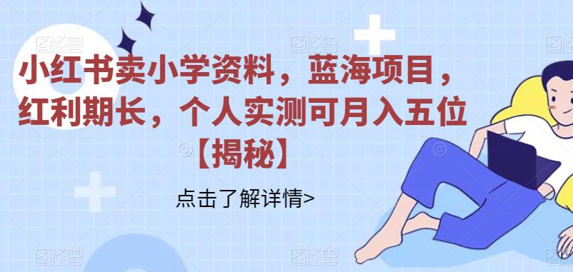【副业项目6824期】小红书卖小学资料，蓝海项目，红利期长，个人实测可月入五位【揭秘】-云起副业网