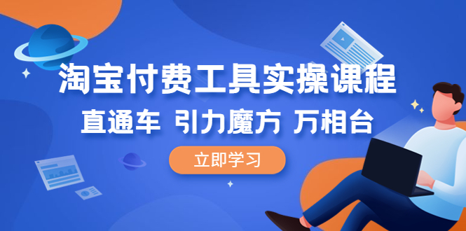 【副业项目6517期】淘宝付费工具·实操课程，直通车-引力魔方-万相台（41节视频课）-云起副业网