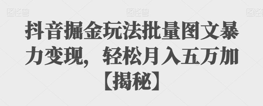 【副业项目6869期】抖音掘金玩法批量图文暴力变现，轻松月入五万加【揭秘】-云起副业网