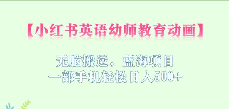 【副业项目6873期】小红书英语幼师教育动画，无脑搬运，蓝海项目，一部手机轻松日入500+【揭秘】-云起副业网