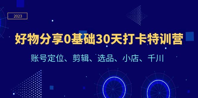【副业项目6521期】好物分享0基础30天打卡特训营：账号定位、剪辑、选品、小店、千川-云起副业网