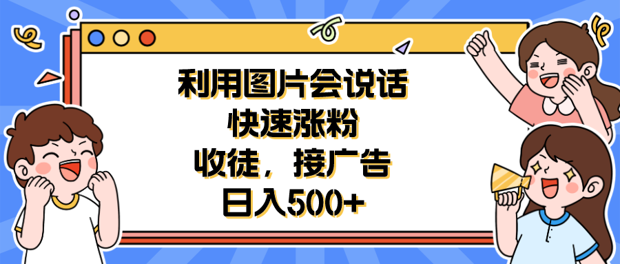 【副业项目6648期】利用会说话的图片快速涨粉，收徒，接广告日入500+-云起副业网