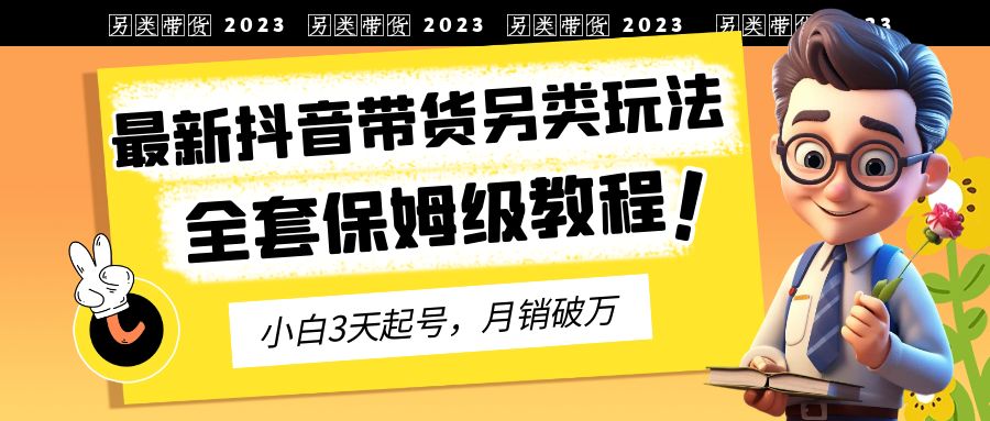 【副业项目6991期】2023年最新抖音带货另类玩法，3天起号，月销破万（保姆级教程）-云起副业网
