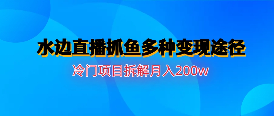 【副业项目6950期】水边直播抓鱼多种变现途径冷门项目月入200w拆解-云起副业网